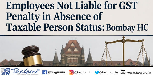 Employees Not Liable for GST Penalty in Absence of Taxable Person Status Bombay HC