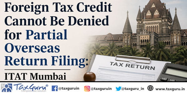 Foreign Tax Credit Cannot Be Denied for Partial Overseas Return Filing: ITAT Mumbai