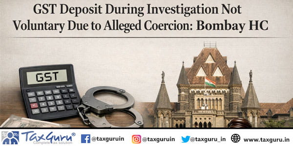 GST Deposit During Investigation Not Voluntary Due to Alleged Coercion: Bombay HC