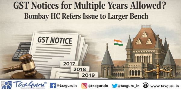 GST Notices for Multiple Years Allowed? Bombay HC Refers Issue to Larger Bench