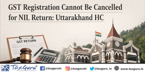GST Registration cannot be cancelled for NIL Return: Uttarakhand HC