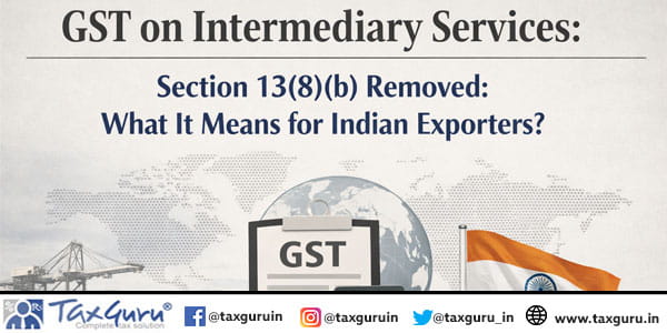 GST on Intermediary Services Section 13(8)(b) Removed What It Means for Indian Exporters