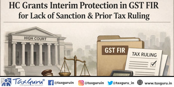 HC Grants Interim Protection in GST FIR for Lack of Sanction & Prior Tax Ruling