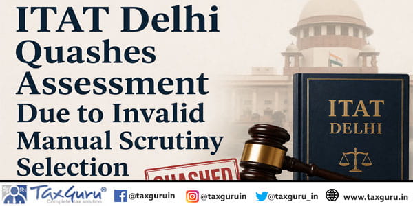 ITAT Delhi Quashes Assessment Due to Invalid Manual Scrutiny Selection