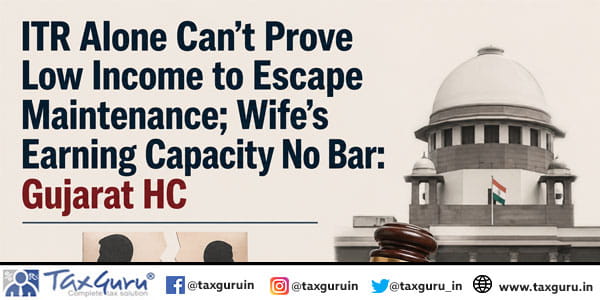 ITR Alone Can’t Prove Low Income to Escape Maintenance; Wife’s Earning Capacity No Bar: Gujarat HC