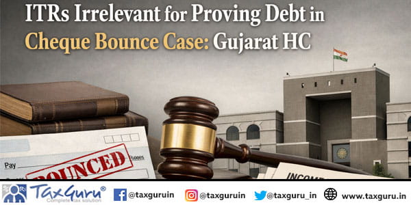 ITRs Irrelevant for Proving Debt in Cheque Bounce Case: Gujarat HC