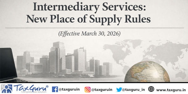 Intermediary Services New Place of Supply Rules (Effective March 30, 2026)