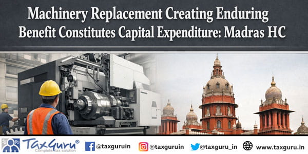 Machinery Replacement creating enduring benefit constitutes capital expenditure Madras HC