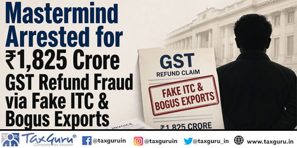 Mastermind Arrested for ₹1,825 Crore GST Refund Fraud via Fake ITC & Bogus Exports