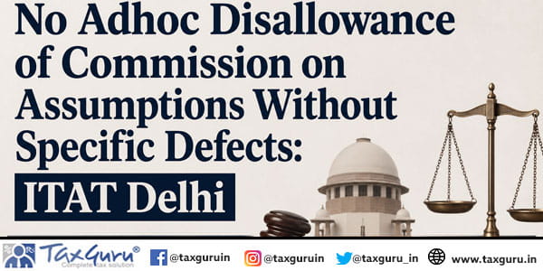 No Adhoc Disallowance of Commission on Assumptions Without Specific Defects: ITAT Delhi
