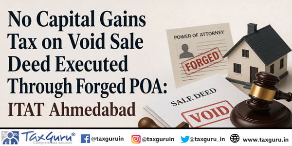 No Capital Gains Tax on Void Sale Deed Executed Through Forged POA: ITAT Ahmedabad