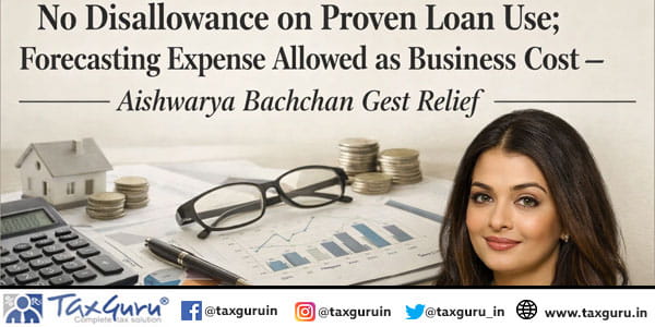 No Disallowance on Proven Loan Use; Forecasting Expense Allowed as Business Cost – Aishwarya Bachchan Gest Relief