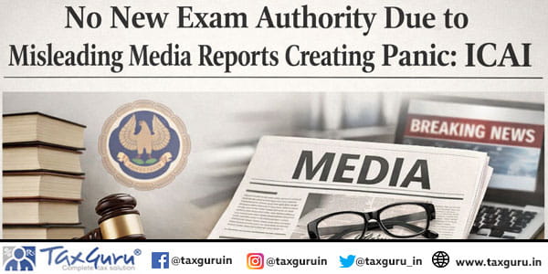 No New Exam Authority Due to Misleading Media Reports Creating Panic: ICAI