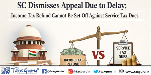 SC Dismisses Appeal Due to Delay; Income Tax Refund Cannot Be Set Off Against Service Tax Dues