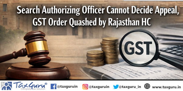 Search Authorizing Officer Cannot Decide Appeal, GST Order Quashed by Rajasthan HC