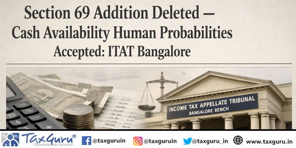 Section 69 Addition Deleted – Cash Availability Human Probabilities Accepted: ITAT Bangalore
