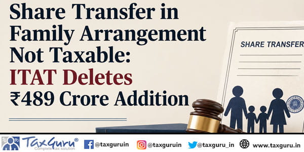 Share Transfer in Family Arrangement Not Taxable: ITAT Deletes ₹489 Crore Addition