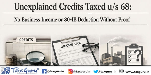 Unexplained Credits Taxed u/s 68: No Business Income or 80-IB Deduction Without Proof