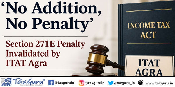 ‘No Addition, No Penalty’ – Section 271E Penalty Invalidated by ITAT Agra
