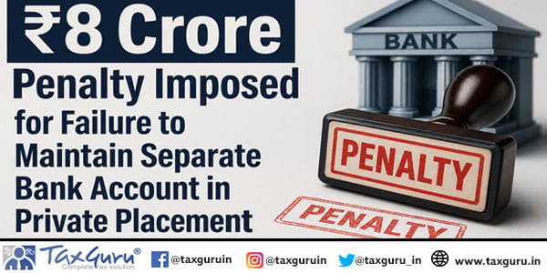 ₹8 Crore Penalty Imposed for Failure to Maintain Separate Bank Account in Private Placement