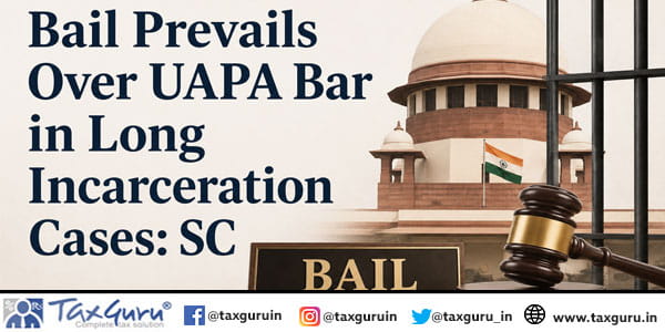 Bail Prevails Over UAPA Bar in Long Incarceration Cases: SC