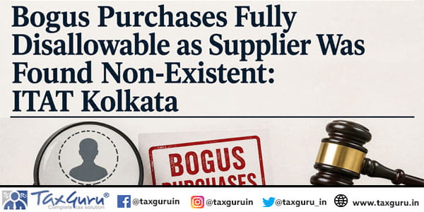 Bogus Purchases Fully Disallowable as Supplier Was Found Non-Existent: ITAT Kolkata