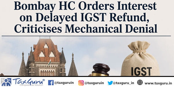 Bombay HC Orders Interest on Delayed IGST Refund, Criticises Mechanical Denial