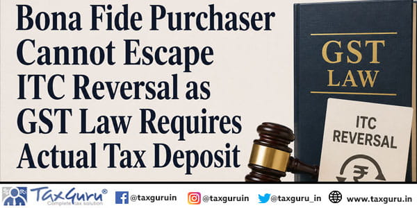 Bona Fide Purchaser Cannot Escape ITC Reversal as GST Law Requires Actual Tax Deposit