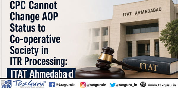 CPC Cannot Change AOP Status to Co-operative Society in ITR Processing: ITAT Ahmedabad