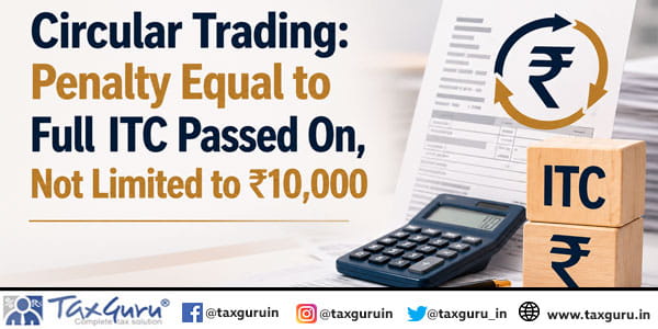 Circular Trading Penalty Equal to Full ITC Passed On, Not Limited to ₹10,000