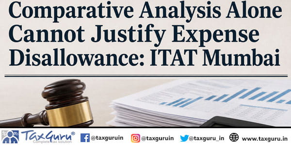 Comparative Analysis Alone Cannot Justify Expense Disallowance: ITAT Mumbai
