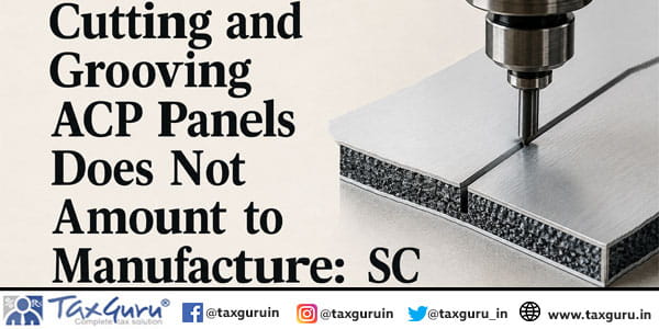 Cutting and Grooving ACP Panels Does Not Amount to Manufacture: SC