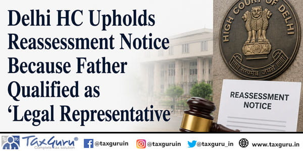Delhi HC Upholds Reassessment Notice Because Father Qualified as ‘Legal Representative’