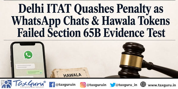 Delhi ITAT Quashes Penalty as WhatsApp Chats & Hawala Tokens Failed Section 65B Evidence Test