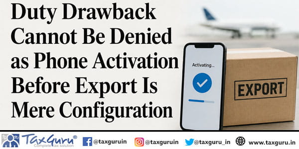 Duty Drawback Cannot Be Denied as Phone Activation Before Export Is Mere Configuration