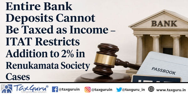 Entire Bank Deposits Cannot Be Taxed as Income – ITAT Restricts Addition to 2% in Renukamata Society Cases
