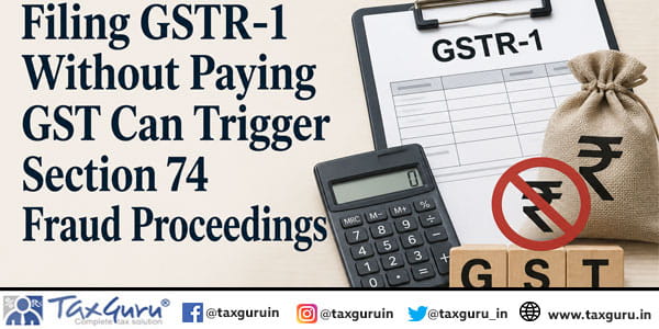 Filing GSTR-1 Without Paying GST Can Trigger Section 74 Fraud Proceedings