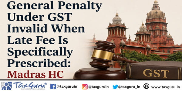 General Penalty Under GST Invalid When Late Fee Is Specifically Prescribed: Madras HC