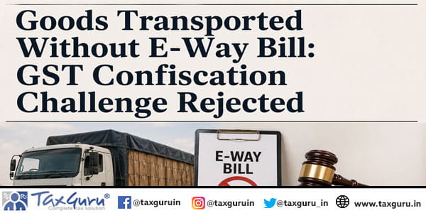Goods Transported Without E-Way Bill: GST Confiscation Challenge Rejected