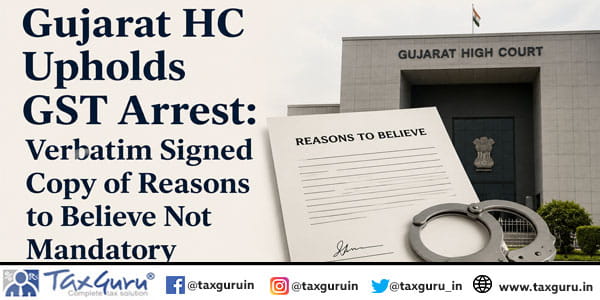 Gujarat HC Upholds GST Arrest: Verbatim Signed Copy of Reasons to Believe Not Mandatory 