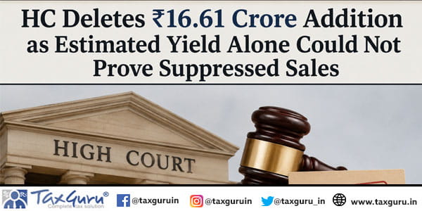 HC Deletes ₹16.61 Crore Addition as Estimated Yield Alone Could Not Prove Suppressed Sales