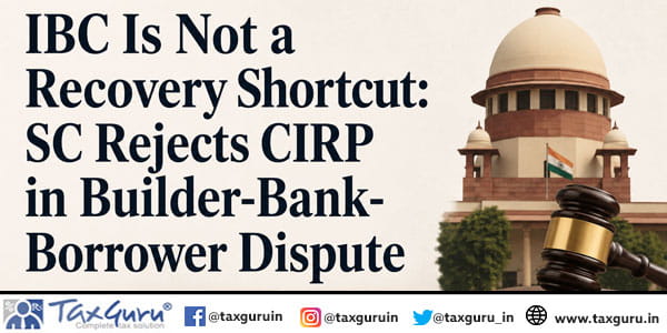 IBC Is Not a Recovery Shortcut: SC Rejects CIRP in Builder-Bank-Borrower Dispute
