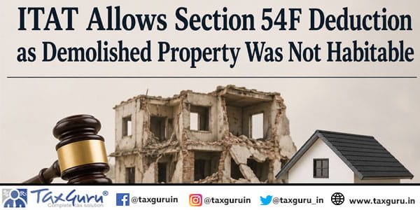 ITAT Allows Section 54F Deduction as Demolished Property Was Not Habitable