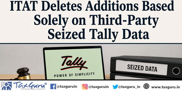 ITAT Deletes Additions Based Solely on Third-Party Seized Tally Data