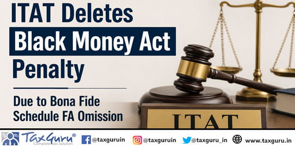 ITAT Deletes Black Money Act Penalty Due to Bona Fide Schedule FA Omission