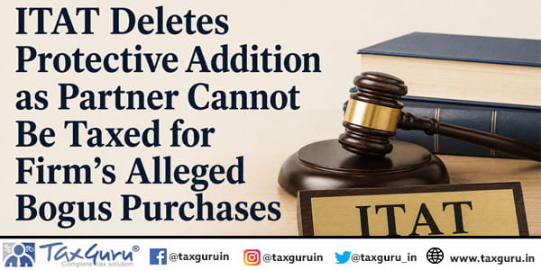ITAT Deletes Protective Addition as Partner Cannot Be Taxed for Firm’s Alleged Bogus Purchases