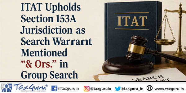 ITAT Upholds Section 153A Jurisdiction as Search Warrant Mentioned “& Ors.” in Group Search