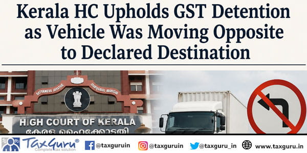 Kerala HC Upholds GST Detention as Vehicle Was Moving Opposite to Declared Destination