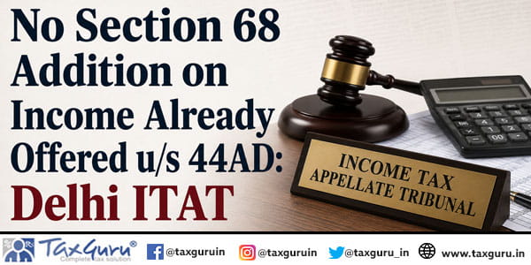 No Section 68 Addition on Income Already Offered u/s 44AD: Delhi ITAT