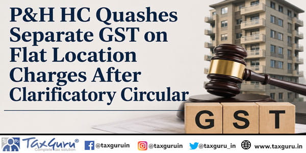P&H HC Quashes Separate GST on Flat Location Charges After Clarificatory Circular